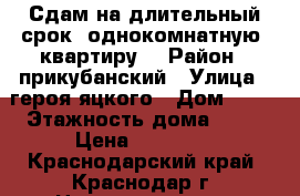 Сдам на длительный срок  однокомнатную  квартиру. › Район ­ прикубанский › Улица ­ героя яцкого › Дом ­ 12 › Этажность дома ­ 16 › Цена ­ 15 000 - Краснодарский край, Краснодар г. Недвижимость » Квартиры аренда   . Краснодарский край,Краснодар г.